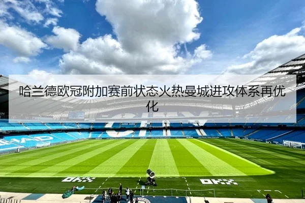 哈兰德欧冠附加赛前状态火热曼城进攻体系再优化