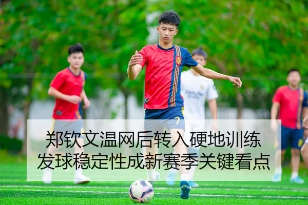 郑钦文温网后转入硬地训练 发球稳定性成新赛季关键看点