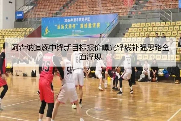 阿森纳追逐中锋新目标报价曝光锋线补强思路全面浮现